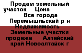 Продам земельный участок. › Цена ­ 1 500 000 - Все города, Перемышльский р-н Недвижимость » Земельные участки продажа   . Алтайский край,Новоалтайск г.